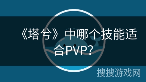 《塔兮》中哪个技能适合PVP？