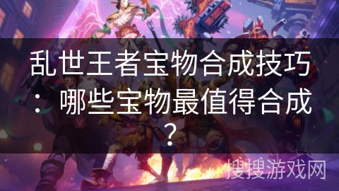 乱世王者宝物合成技巧：哪些宝物最值得合成？