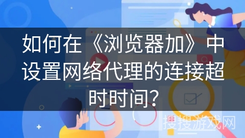 如何在《浏览器加》中设置网络代理的连接超时时间？