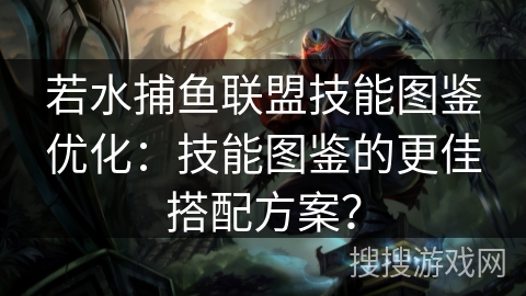 若水捕鱼联盟技能图鉴优化：技能图鉴的更佳搭配方案？