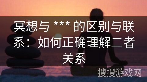 冥想与 *** 的区别与联系：如何正确理解二者关系