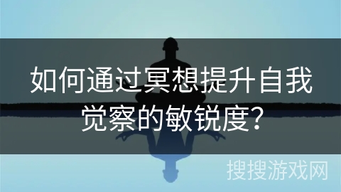如何通过冥想提升自我觉察的敏锐度？