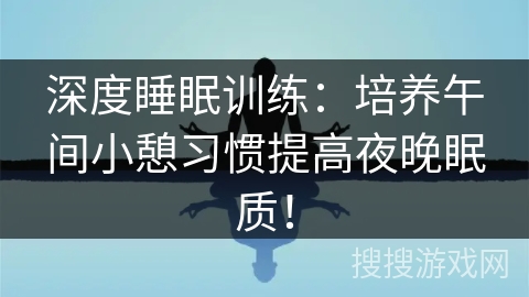 深度睡眠训练：培养午间小憩习惯提高夜晚眠质！