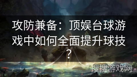 攻防兼备：顶娱台球游戏中如何全面提升球技？