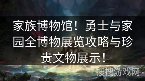 家族博物馆！勇士与家园全博物展览攻略与珍贵文物展示！