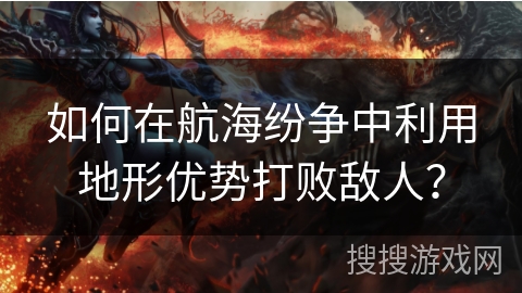如何在航海纷争中利用地形优势打败敌人？