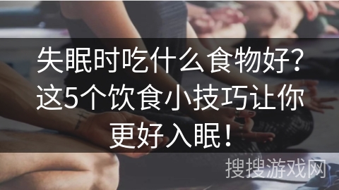 失眠时吃什么食物好？这5个饮食小技巧让你更好入眠！