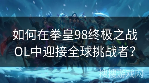 如何在拳皇98终极之战OL中迎接全球挑战者? 如何在拳皇98终极之战OL中迎接全球挑战者?