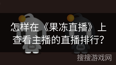 怎样在《果冻直播》上查看主播的直播排行? 怎样在《果冻直播》上查看主播的直播排行?