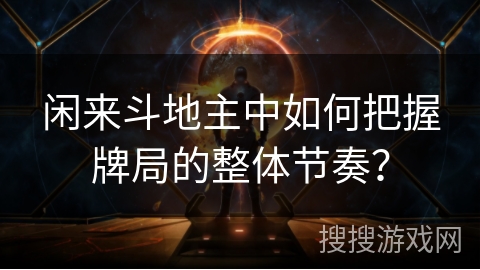 闲来斗地主中如何把握牌局的整体节奏? 闲来斗地主中如何把握牌局的整体节奏?