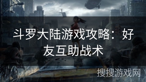 斗罗大陆游戏攻略：好友互助战术