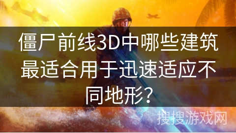 僵尸前线3D中哪些建筑最适合用于迅速适应不同地形？