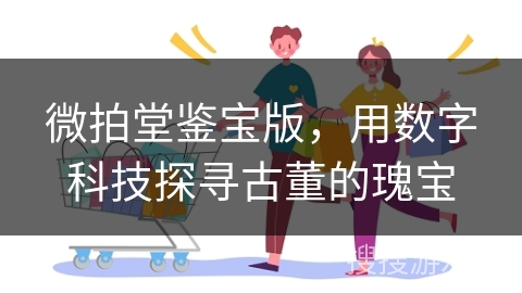 微拍堂鉴宝版，用数字科技探寻古董的瑰宝