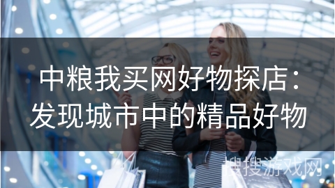 中粮我买网好物探店：发现城市中的精品好物