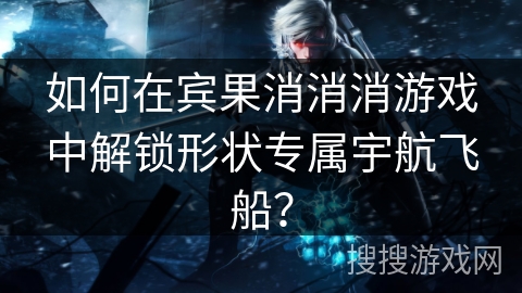 如何在宾果消消消游戏中解锁形状专属宇航飞船？