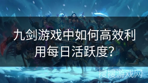 九剑游戏中如何高效利用每日活跃度？