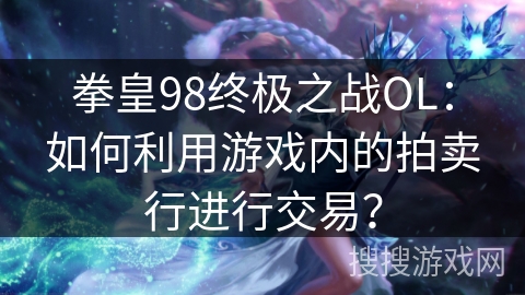 拳皇98终极之战OL：如何利用游戏内的拍卖行进行交易？