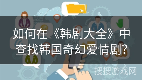如何在《韩剧大全》中查找韩国奇幻爱情剧? 如何在《韩剧大全》中查找韩国奇幻爱情剧?