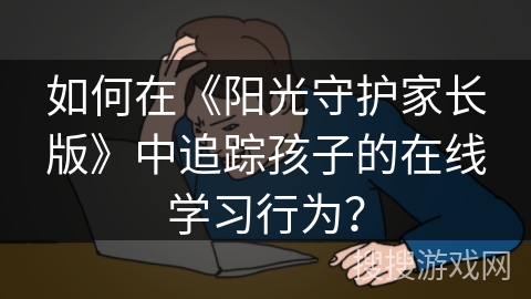 如何在《阳光守护家长版》中追踪孩子的在线学习行为？