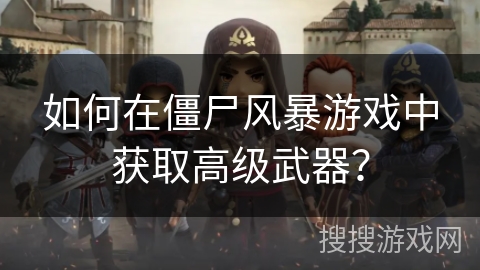 如何在僵尸风暴游戏中获取高级武器？