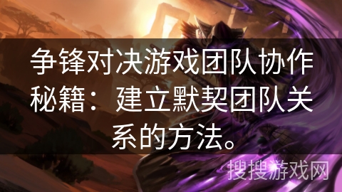 争锋对决游戏团队协作秘籍：建立默契团队关系的方法。