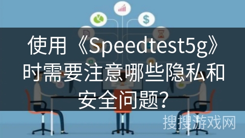 使用《Speedtest5g》时需要注意哪些隐私和安全问题? 使用《Speedtest5g》时需要注意哪些隐私和安全问题?