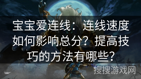 宝宝爱连线:连线速度如何影响总分?提高技巧的方法有哪些? 宝宝爱连线:连线速度如何影响总分?提高技巧的方法有哪些?
