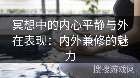 冥想中的内心平静与外在表现:内外兼修的魅力 冥想中的内心平静与外在表现:内外兼修的魅力