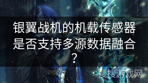 银翼战机的机载传感器是否支持多源数据融合？