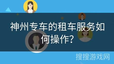 神州专车的租车服务如何操作？