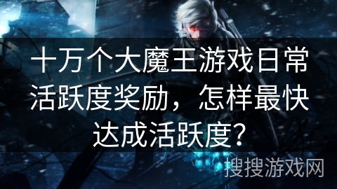 十万个大魔王游戏日常活跃度奖励,怎样最快达成活跃度? 十万个大魔王游戏日常活跃度奖励,怎样最快达成活跃度?