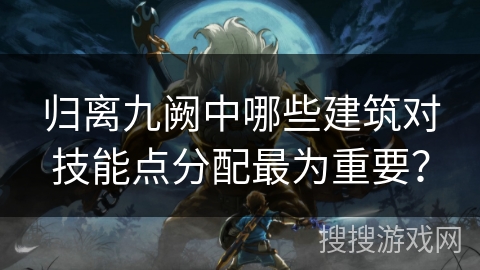 归离九阙中哪些建筑对技能点分配最为重要？