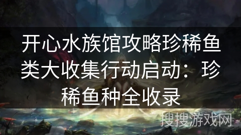 开心水族馆攻略珍稀鱼类大收集行动启动：珍稀鱼种全收录
