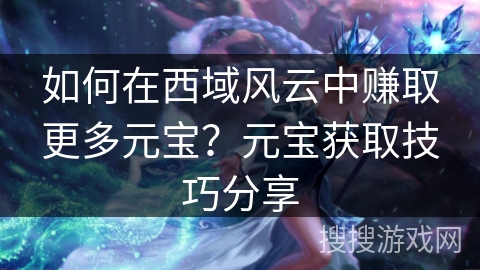 如何在西域风云中赚取更多元宝？元宝获取技巧分享