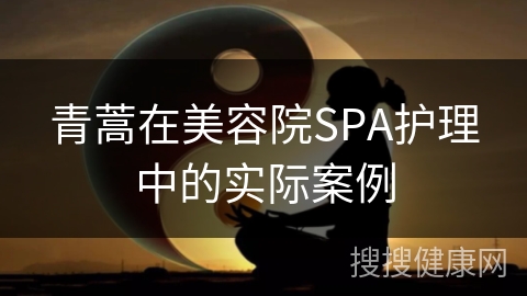 青蒿在美容院SPA护理中的实际案例