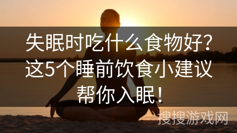 失眠时吃什么食物好？这5个睡前饮食小建议帮你入眠！