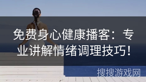 免费身心健康播客：专业讲解情绪调理技巧！
