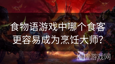食物语游戏中哪个食客更容易成为烹饪大师？