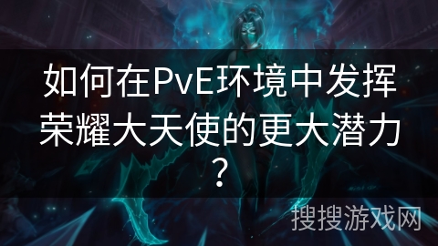 如何在PvE环境中发挥荣耀大天使的更大潜力? 如何在PvE环境中发挥荣耀大天使的更大潜力?