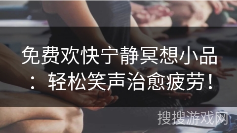 免费欢快宁静冥想小品：轻松笑声治愈疲劳！