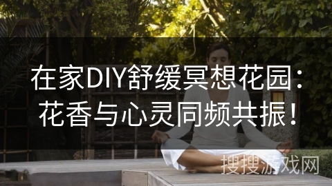 在家DIY舒缓冥想花园：花香与心灵同频共振！