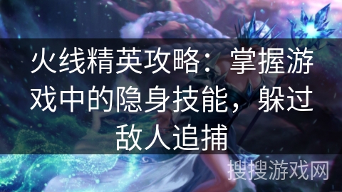 火线精英攻略：掌握游戏中的隐身技能，躲过敌人追捕