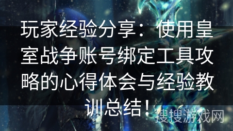 玩家经验分享：使用皇室战争账号绑定工具攻略的心得体会与经验教训总结！