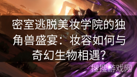 密室逃脱美妆学院的独角兽盛宴:妆容如何与奇幻生物相遇? 密室逃脱美妆学院的独角兽盛宴:妆容如何与奇幻生物相遇?