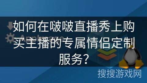 如何在啵啵直播秀上购买主播的专属情侣定制服务? 如何在啵啵直播秀上购买主播的专属情侣定制服务?