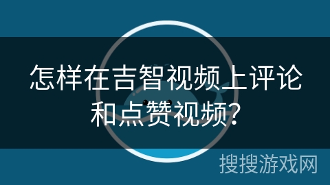 怎样在吉智视频上评论和点赞视频？