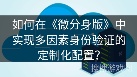 如何在《微分身版》中实现多因素身份验证的定制化配置？