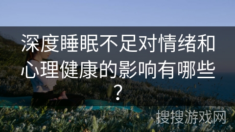 深度睡眠不足对情绪和心理健康的影响有哪些？