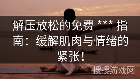 解压放松的免费 *** 指南：缓解肌肉与情绪的紧张！