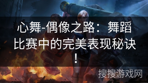 心舞-偶像之路:舞蹈比赛中的完美表现秘诀! 心舞-偶像之路:舞蹈比赛中的完美表现秘诀!